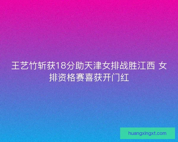 王艺竹斩获18分助天津女排战胜江西 女排资格赛喜获开门红
