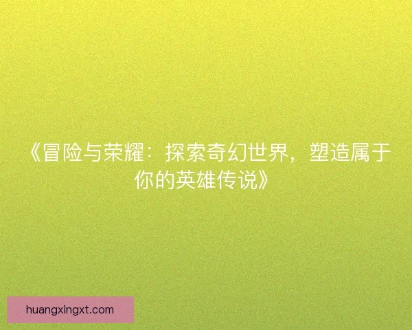 《冒险与荣耀：探索奇幻世界，塑造属于你的英雄传说》