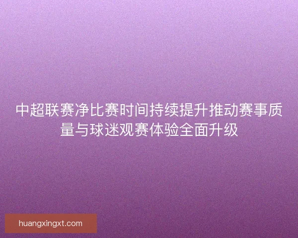 中超联赛净比赛时间持续提升推动赛事质量与球迷观赛体验全面升级