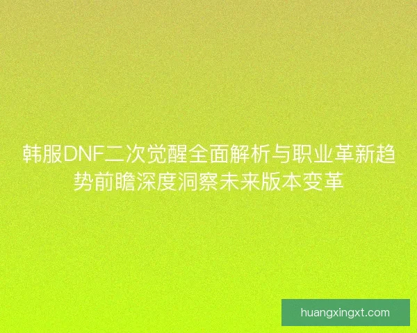 韩服DNF二次觉醒全面解析与职业革新趋势前瞻深度洞察未来版本变革