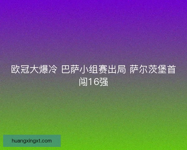 欧冠大爆冷 巴萨小组赛出局 萨尔茨堡首闯16强