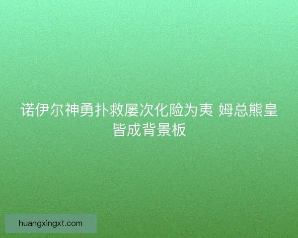 诺伊尔神勇扑救屡次化险为夷 姆总熊皇皆成背景板
