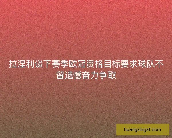 拉涅利谈下赛季欧冠资格目标要求球队不留遗憾奋力争取