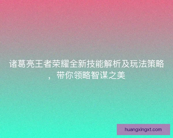 诸葛亮王者荣耀全新技能解析及玩法策略，带你领略智谋之美