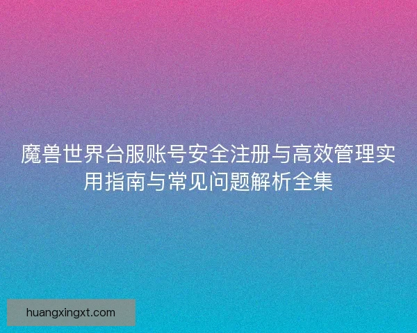 魔兽世界台服账号安全注册与高效管理实用指南与常见问题解析全集