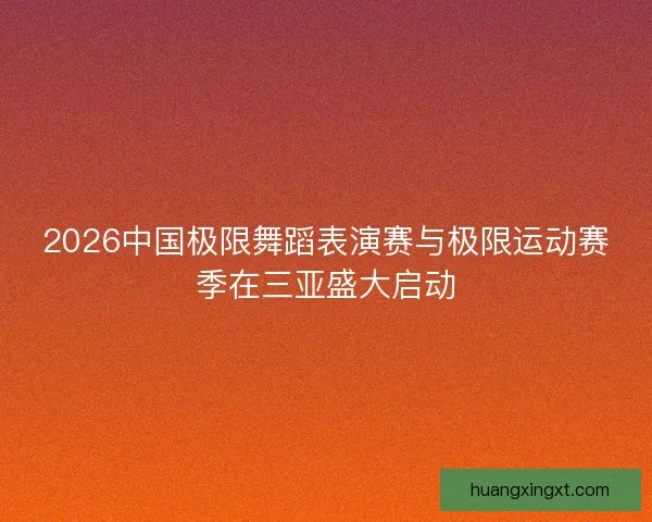2026中国极限舞蹈表演赛与极限运动赛季在三亚盛大启动