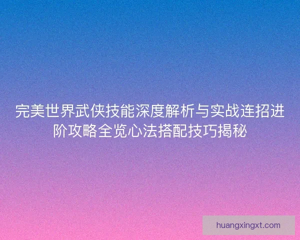 完美世界武侠技能深度解析与实战连招进阶攻略全览心法搭配技巧揭秘
