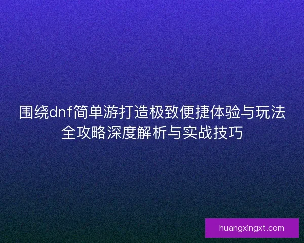 围绕dnf简单游打造极致便捷体验与玩法全攻略深度解析与实战技巧